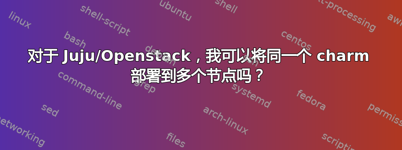 对于 Juju/Openstack，我可以将同一个 charm 部署到多个节点吗？