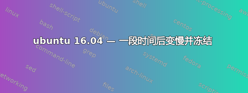 ubuntu 16.04 — 一段时间后变慢并冻结