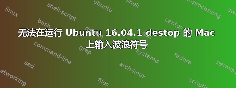 无法在运行 Ubuntu 16.04.1 destop 的 Mac 上输入波浪符号