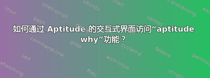 如何通过 Aptitude 的交互式界面访问“aptitude why”功能？