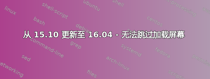 从 15.10 更新至 16.04 - 无法跳过加载屏幕