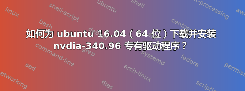 如何为 ubuntu 16.04（64 位）下载并安装 nvdia-340.96 专有驱动程序？