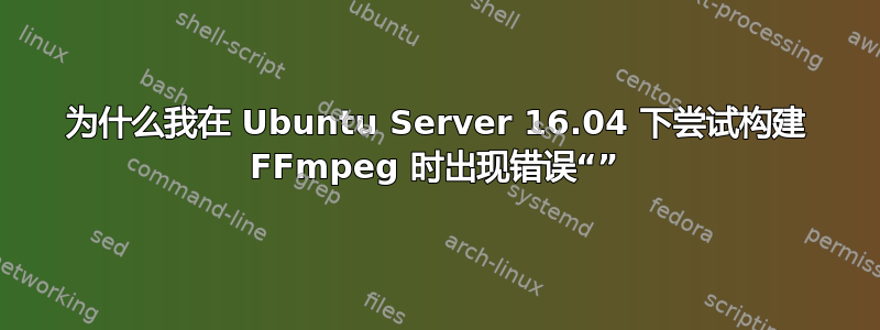 为什么我在 Ubuntu Server 16.04 下尝试构建 FFmpeg 时出现错误“”