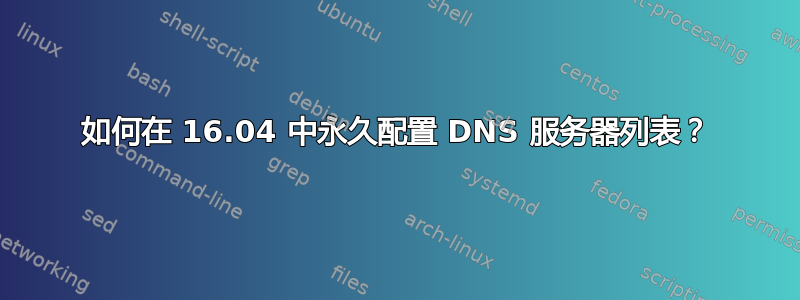 如何在 16.04 中永久配置 DNS 服务器列表？