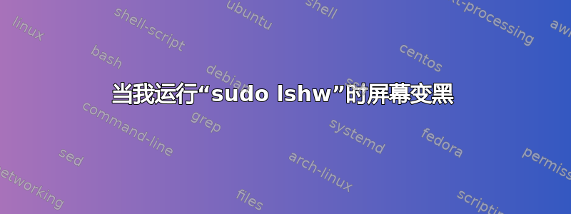 当我运行“sudo lshw”时屏幕变黑