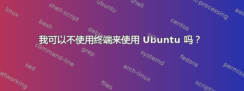 我可以不使用终端来使用 Ubuntu 吗？