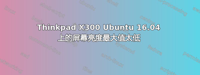 Thinkpad X300 Ubuntu 16.04 上的屏幕亮度最大值太低