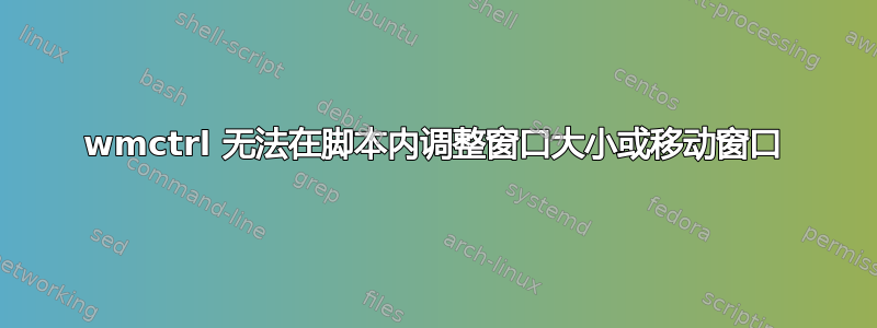 wmctrl 无法在脚本内调整窗口大小或移动窗口