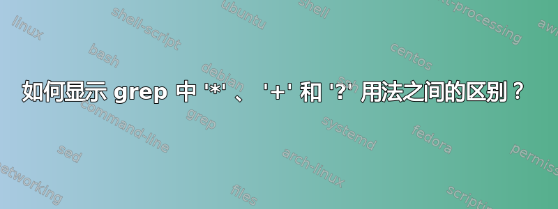 如何显示 grep 中 '*' 、 '+' 和 '?' 用法之间的区别？