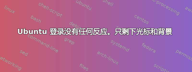 Ubuntu 登录没有任何反应。只剩下光标和背景