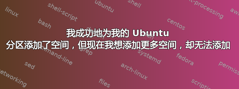 我成功地为我的 Ubuntu 分区添加了空间，但现在我想添加更多空间，却无法添加