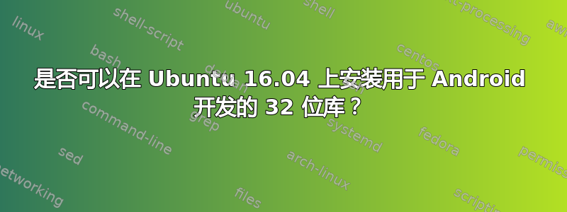 是否可以在 Ubuntu 16.04 上安装用于 Android 开发的 32 位库？