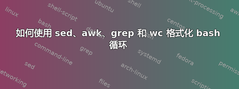 如何使用 sed、awk、grep 和 wc 格式化 bash 循环