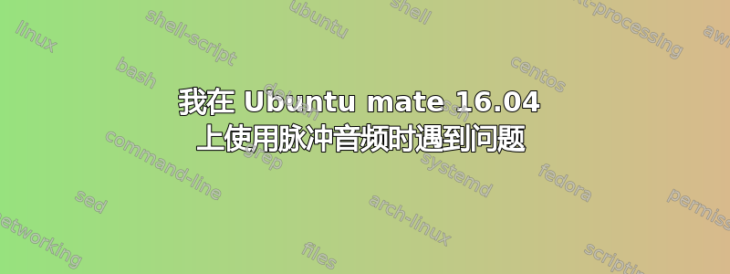 我在 Ubuntu mate 16.04 上使用脉冲音频时遇到问题