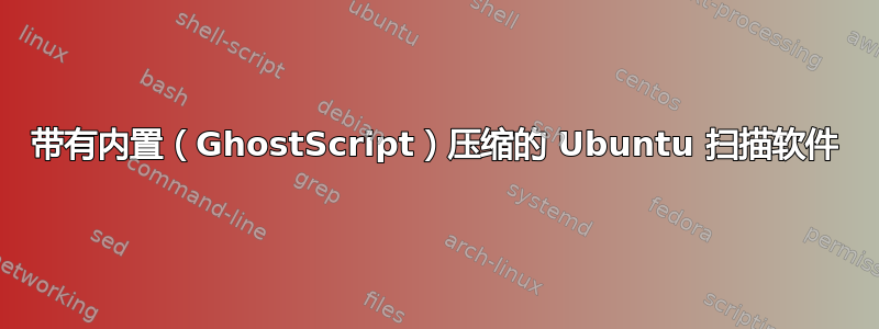 带有内置（GhostScript）压缩的 Ubuntu 扫描软件