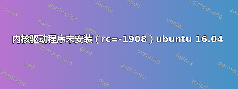 内核驱动程序未安装（rc=-1908）ubuntu 16.04