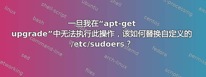 一旦我在“apt-get upgrade”中无法执行此操作，该如何替换自定义的 /etc/sudoers？