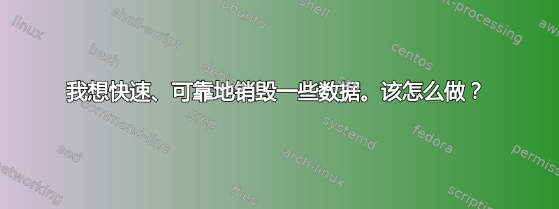 我想快速、可靠地销毁一些数据。该怎么做？