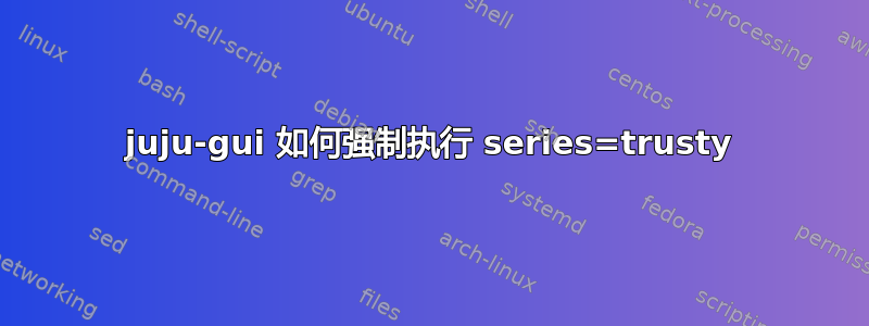 juju-gui 如何强制执行 series=trusty