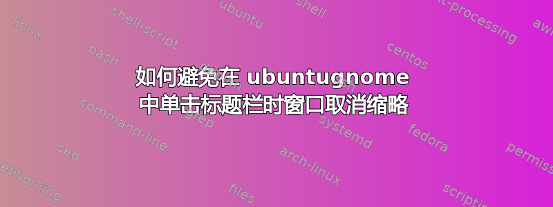 如何避免在 ubuntugnome 中单击标题栏时窗口取消缩略