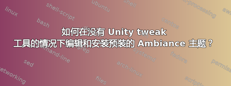 如何在没有 Unity tweak 工具的情况下编辑和安装预装的 Ambiance 主题？