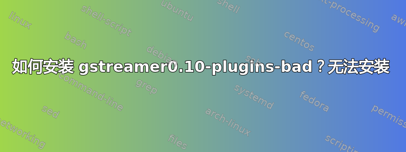 如何安装 gstreamer0.10-plugins-bad？无法安装