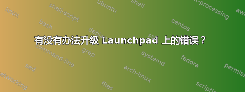 有没有办法升级 Launchpad 上的错误？