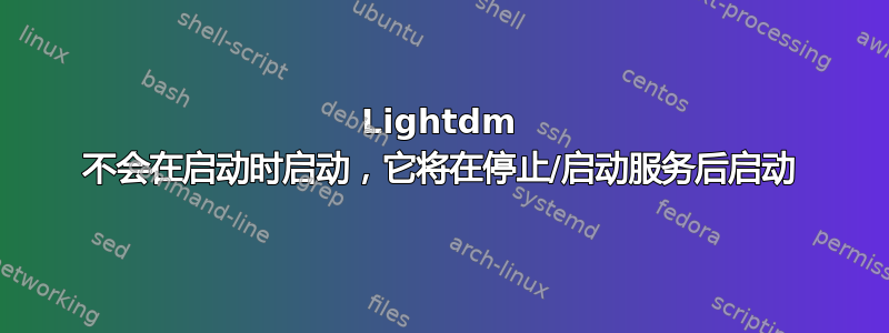 Lightdm 不会在启动时启动，它将在停止/启动服务后启动