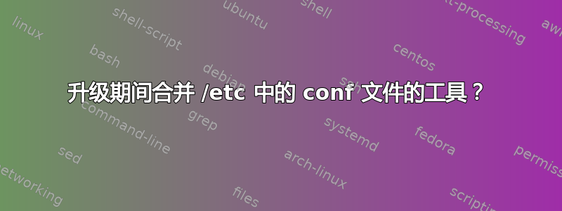 升级期间合并 /etc 中的 conf 文件的工具？