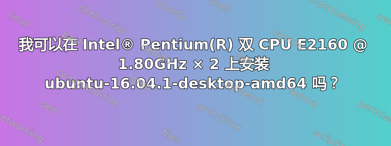 我可以在 Intel® Pentium(R) 双 CPU E2160 @ 1.80GHz × 2 上安装 ubuntu-16.04.1-desktop-amd64 吗？