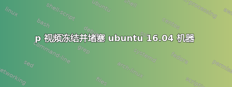 1080p 视频冻结并堵塞 ubuntu 16.04 机器