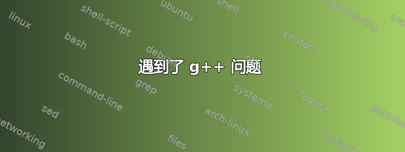 遇到了 g++ 问题