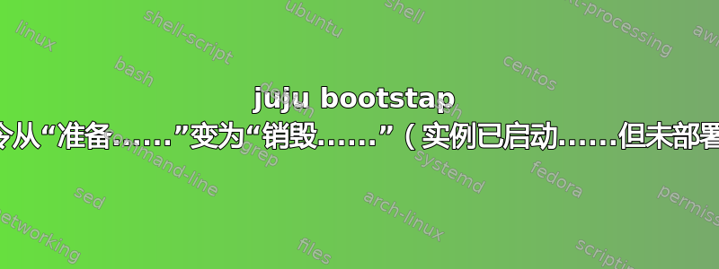 juju bootstap 命令从“准备......”变为“销毁......”（实例已启动......但未部署）