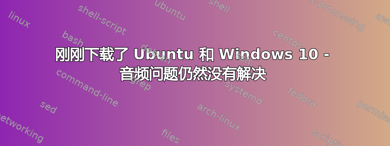 刚刚下载了 Ubuntu 和 Windows 10 - 音频问题仍然没有解决