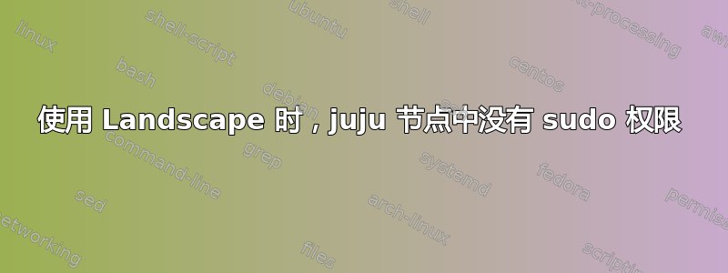 使用 Landscape 时，juju 节点中没有 sudo 权限