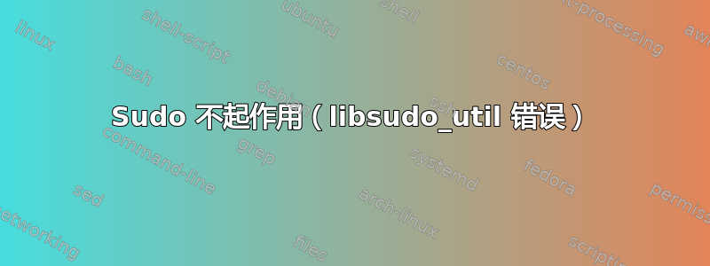 Sudo 不起作用（libsudo_util 错误）