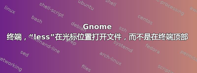 Gnome 终端，“less”在光标位置打开文件，而不是在终端顶部