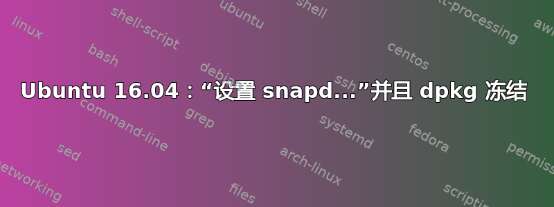 Ubuntu 16.04：“设置 snapd...”并且 dpkg 冻结