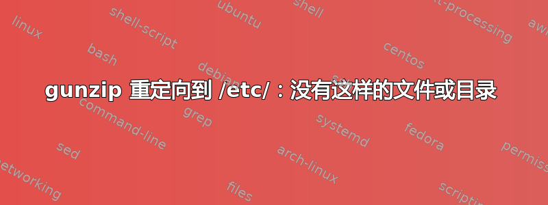 gunzip 重定向到 /etc/：没有这样的文件或目录