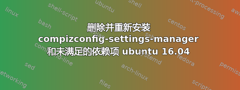 删除并重新安装 compizconfig-settings-manager 和未满足的依赖项 ubuntu 16.04