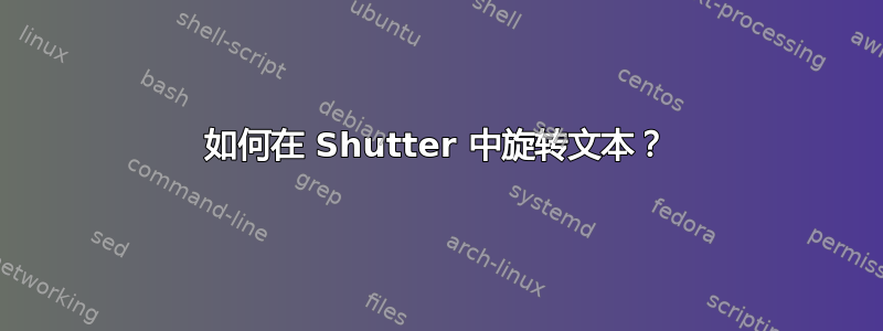 如何在 Shutter 中旋转文本？