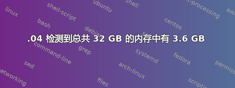 16.04 检测到总共 32 GB 的内存中有 3.6 GB