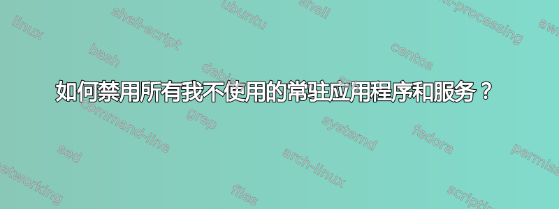 如何禁用所有我不使用的常驻应用程序和服务？