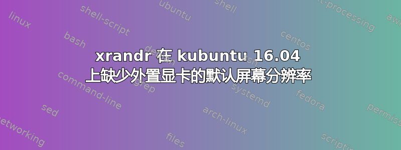 xrandr 在 kubuntu 16.04 上缺少外置显卡的默认屏幕分辨率