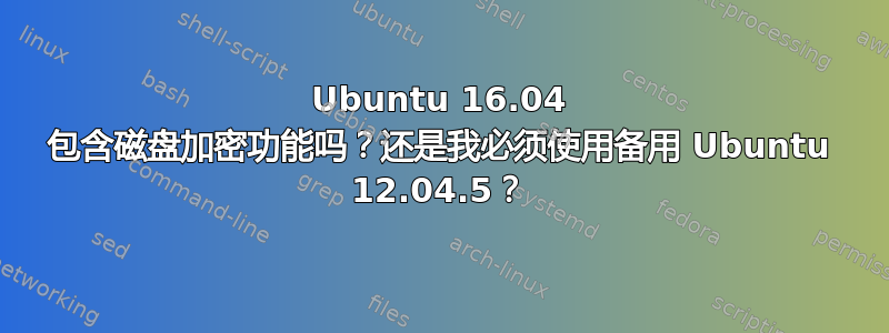 Ubuntu 16.04 包含磁盘加密功能吗？还是我必须使用备用 Ubuntu 12.04.5？