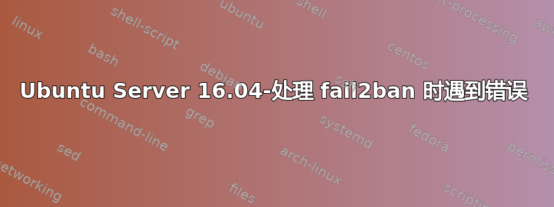 Ubuntu Server 16.04-处理 fail2ban 时遇到错误