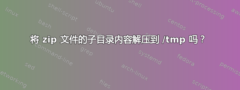 将 zip 文件的子目录内容解压到 /tmp 吗？