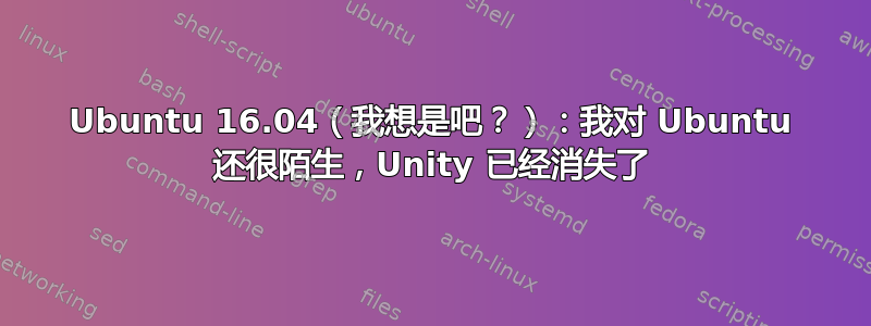 Ubuntu 16.04（我想是吧？）：我对 Ubuntu 还很陌生，Unity 已经消失了