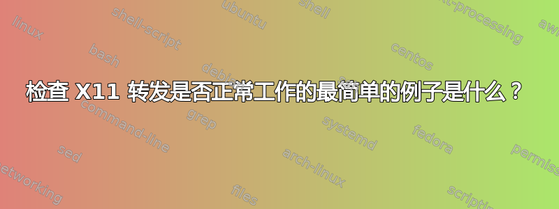 检查 X11 转发是否正常工作的最简单的例子是什么？