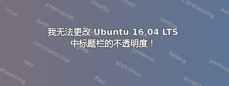 我无法更改 Ubuntu 16.04 LTS 中标题栏的不透明度！